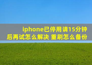 iphone已停用请15分钟后再试怎么解决 重刷怎么备份